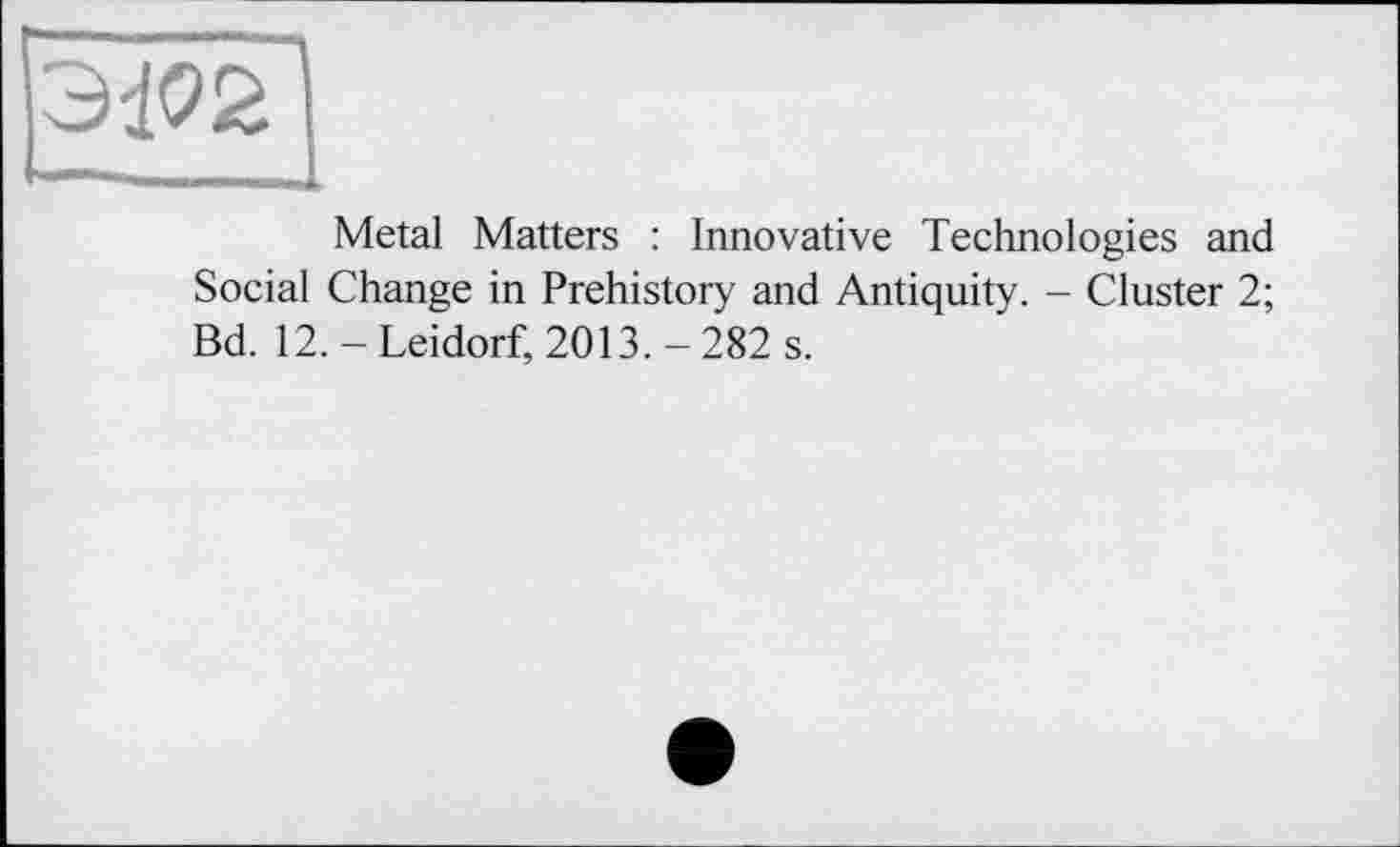 ﻿
Metal Matters : Innovative Technologies and Social Change in Prehistory and Antiquity. - Cluster 2; Bd. 12. - Leidorf, 2013. - 282 s.